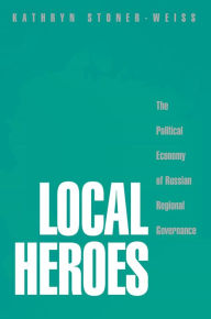 Title: Local Heroes: The Political Economy of Russian Regional Governance, Author: Kathryn Stoner-Weiss