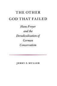 Title: The Other God that Failed: Hans Freyer and the Deradicalization of German Conservatism, Author: Jerry Z. Muller