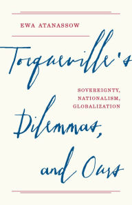 Title: Tocqueville's Dilemmas, and Ours: Sovereignty, Nationalism, Globalization, Author: Ewa Atanassow