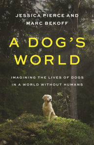 Title: A Dog's World: Imagining the Lives of Dogs in a World without Humans, Author: Jessica Pierce