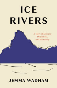Title: Ice Rivers: A Story of Glaciers, Wilderness, and Humanity, Author: Jemma Wadham
