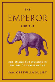 Title: The Emperor and the Elephant: Christians and Muslims in the Age of Charlemagne, Author: Sam Ottewill-Soulsby