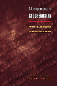 Title: A Compendium of Geochemistry: From Solar Nebula to the Human Brain, Author: Yuan-Hui Li