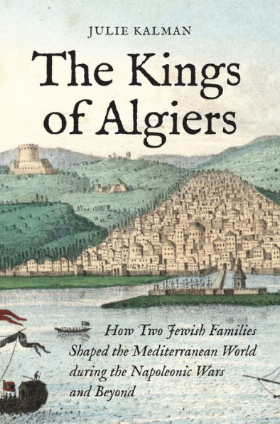 the Kings of Algiers: How Two Jewish Families Shaped Mediterranean World during Napoleonic Wars and Beyond