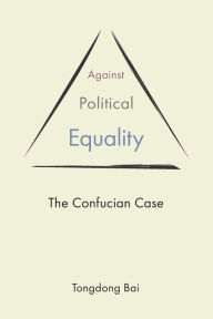 Title: Against Political Equality: The Confucian Case, Author: Tongdong Bai