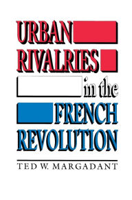 Title: Urban Rivalries in the French Revolution, Author: Ted W. Margadant