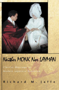 Title: Neither Monk nor Layman: Clerical Marriage in Modern Japanese Buddhism, Author: Richard M. Jaffe