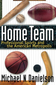 Title: Home Team: Professional Sports and the American Metropolis, Author: Michael N. Danielson