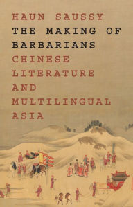 Title: The Making of Barbarians: Chinese Literature and Multilingual Asia, Author: Haun Saussy