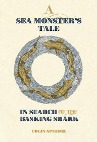 Title: A Sea Monster's Tale: In Search of the Basking Shark, Author: Colin Speedie