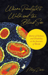 Title: Where Paralytics Walk and the Blind See: Stories of Sickness and Disability at the Juncture of Worlds, Author: Mary Dunn