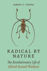 Title: Radical by Nature: The Revolutionary Life of Alfred Russel Wallace, Author: James T. Costa