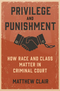 Title: Privilege and Punishment: How Race and Class Matter in Criminal Court, Author: Matthew Clair