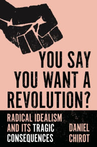 Title: You Say You Want a Revolution?: Radical Idealism and Its Tragic Consequences, Author: Daniel Chirot