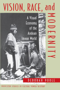 Title: Vision, Race, and Modernity: A Visual Economy of the Andean Image World, Author: Deborah Poole