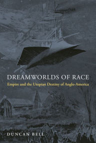 Title: Dreamworlds of Race: Empire and the Utopian Destiny of Anglo-America, Author: Duncan Bell