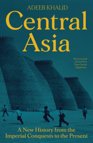 Title: Central Asia: A New History from the Imperial Conquests to the Present, Author: Adeeb Khalid