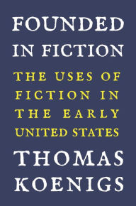 Title: Founded in Fiction: The Uses of Fiction in the Early United States, Author: Thomas Koenigs
