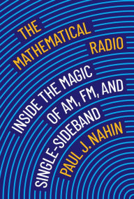 Title: The Mathematical Radio: Inside the Magic of AM, FM, and Single-Sideband, Author: Paul J. Nahin