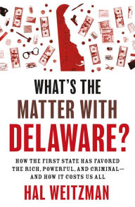 Title: What's the Matter with Delaware?: How the First State Has Favored the Rich, Powerful, and Criminal-and How It Costs Us All, Author: Hal Weitzman