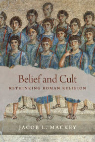 Title: Belief and Cult: Rethinking Roman Religion, Author: Jacob L. Mackey