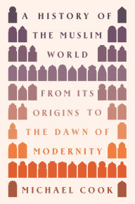 Title: A History of the Muslim World: From Its Origins to the Dawn of Modernity, Author: Michael A. Cook