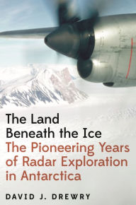 Title: The Land Beneath the Ice: The Pioneering Years of Radar Exploration in Antarctica, Author: David J. Drewry
