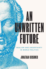Title: An Unwritten Future: Realism and Uncertainty in World Politics, Author: Jonathan Kirshner