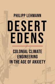 Title: Desert Edens: Colonial Climate Engineering in the Age of Anxiety, Author: Philipp Lehmann