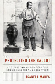 Title: Protecting the Ballot: How First-Wave Democracies Ended Electoral Corruption, Author: Isabela Mares