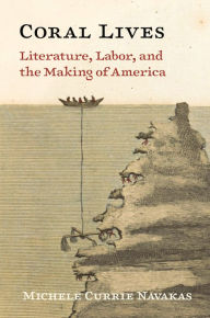 Title: Coral Lives: Literature, Labor, and the Making of America, Author: Michele Currie Navakas