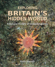 Title: Exploring Britain's Hidden World: A Natural History of Seabed Habitats, Author: Keith Hiscock