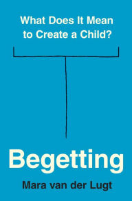 Download free ebooks online Begetting: What Does It Mean to Create a Child? 9780691240503 by Mara van der Lugt English version