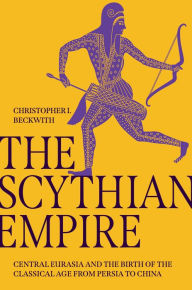 Title: The Scythian Empire: Central Eurasia and the Birth of the Classical Age from Persia to China, Author: Christopher I. Beckwith