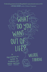 Title: What Do You Want Out of Life?: A Philosophical Guide to Figuring Out What Matters, Author: Valerie Tiberius
