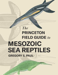 Title: The Princeton Field Guide to Mesozoic Sea Reptiles, Author: Gregory S. Paul