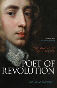 Title: Poet of Revolution: The Making of John Milton, Author: Nicholas McDowell