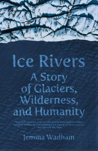 Title: Ice Rivers: A Story of Glaciers, Wilderness, and Humanity, Author: Jemma Wadham