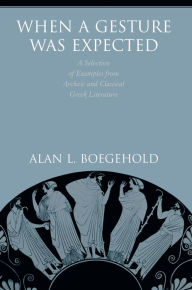 Title: When a Gesture Was Expected: A Selection of Examples from Archaic and Classical Greek Literature, Author: Alan L. Boegehold