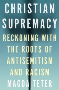 Title: Christian Supremacy: Reckoning with the Roots of Antisemitism and Racism, Author: Magda Teter