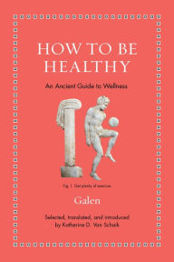 Title: How to Be Healthy: An Ancient Guide to Wellness, Author: Galen