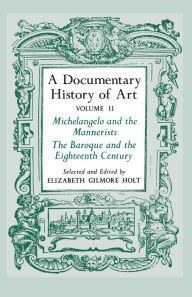 Title: A Documentary History of Art, Volume 2: Michelangelo and the Mannerists, The Baroque and the Eighteenth Century, Author: Elizabeth Gilmore Holt