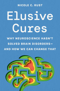 Title: Elusive Cures: Why Neuroscience Hasn't Solved Brain Disorders-and How We Can Change That, Author: Nicole C. Rust