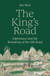 Title: The King's Road: Diplomacy and the Remaking of the Silk Road, Author: Xin Wen