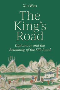 Title: The King's Road: Diplomacy and the Remaking of the Silk Road, Author: Xin Wen