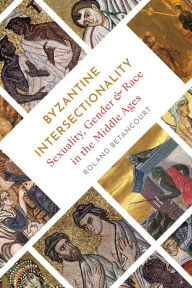 Title: Byzantine Intersectionality: Sexuality, Gender, and Race in the Middle Ages, Author: Roland Betancourt