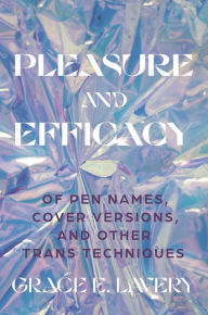 Title: Pleasure and Efficacy: Of Pen Names, Cover Versions, and Other Trans Techniques, Author: Grace Elisabeth Lavery