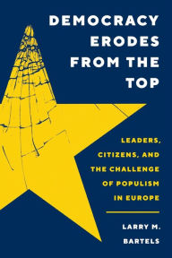 Title: Democracy Erodes from the Top: Leaders, Citizens, and the Challenge of Populism in Europe, Author: Larry M. Bartels