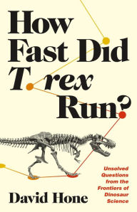 Title: How Fast Did T. rex Run?: Unsolved Questions from the Frontiers of Dinosaur Science, Author: David Hone