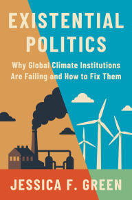 Title: Existential Politics: Why Global Climate Institutions Are Failing and How to Fix Them, Author: Jessica F. Green